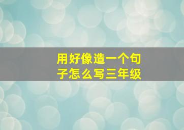 用好像造一个句子怎么写三年级