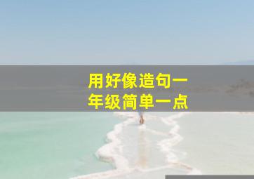 用好像造句一年级简单一点