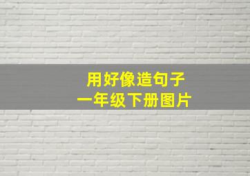 用好像造句子一年级下册图片