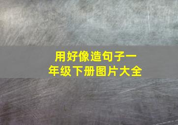 用好像造句子一年级下册图片大全