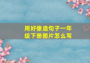 用好像造句子一年级下册图片怎么写