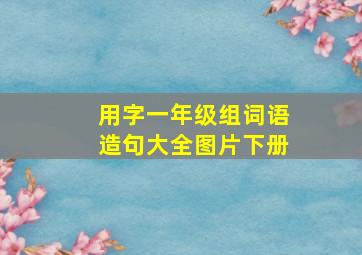 用字一年级组词语造句大全图片下册