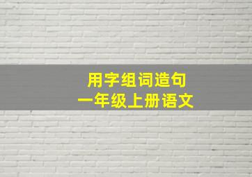 用字组词造句一年级上册语文