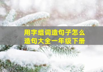 用字组词造句子怎么造句大全一年级下册