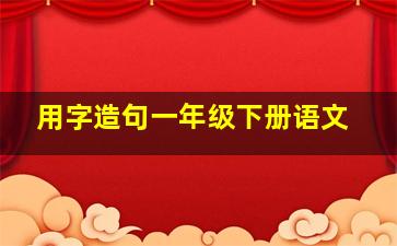 用字造句一年级下册语文