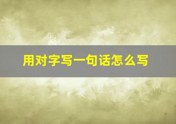 用对字写一句话怎么写