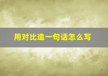 用对比造一句话怎么写