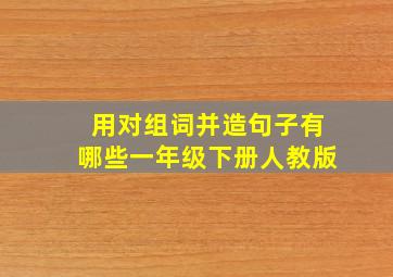 用对组词并造句子有哪些一年级下册人教版