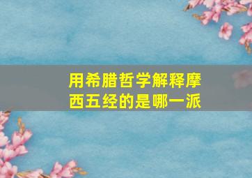 用希腊哲学解释摩西五经的是哪一派