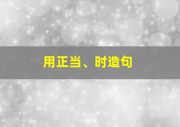 用正当、时造句