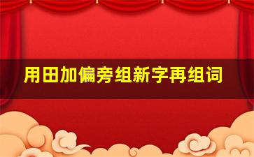 用田加偏旁组新字再组词