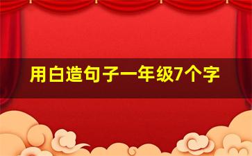 用白造句子一年级7个字