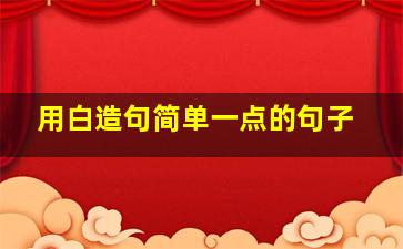 用白造句简单一点的句子