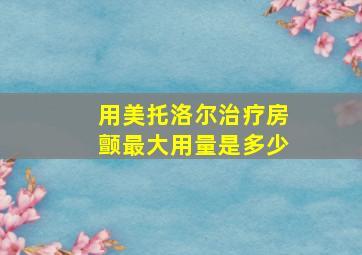 用美托洛尔治疗房颤最大用量是多少