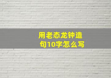 用老态龙钟造句10字怎么写