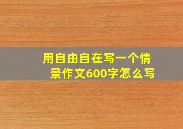 用自由自在写一个情景作文600字怎么写