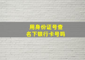 用身份证号查名下银行卡号吗