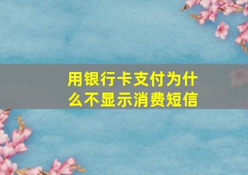 用银行卡支付为什么不显示消费短信