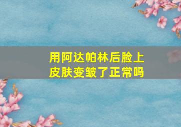 用阿达帕林后脸上皮肤变皱了正常吗