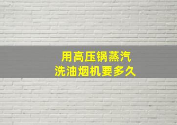 用高压锅蒸汽洗油烟机要多久