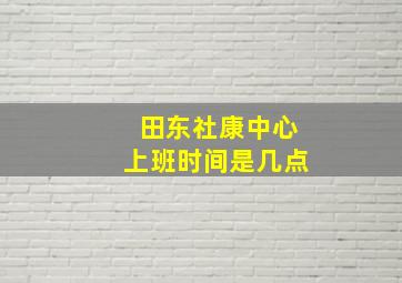 田东社康中心上班时间是几点