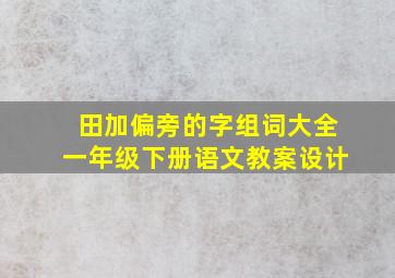 田加偏旁的字组词大全一年级下册语文教案设计