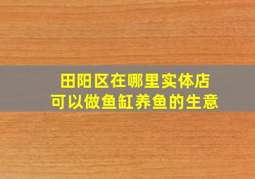 田阳区在哪里实体店可以做鱼缸养鱼的生意