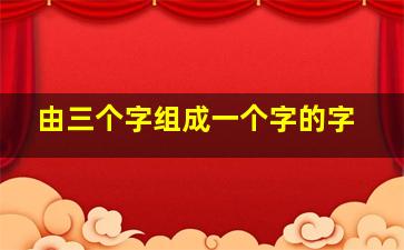 由三个字组成一个字的字