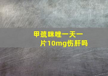 甲巯咪唑一天一片10mg伤肝吗