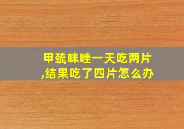 甲巯咪唑一天吃两片,结果吃了四片怎么办