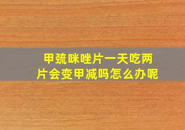 甲巯咪唑片一天吃两片会变甲减吗怎么办呢