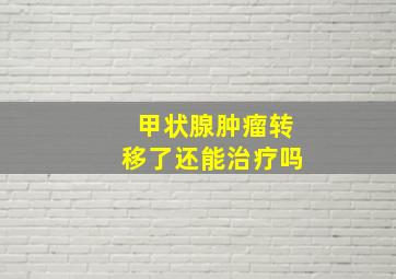 甲状腺肿瘤转移了还能治疗吗