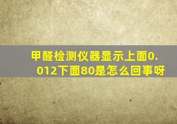 甲醛检测仪器显示上面0.012下面80是怎么回事呀