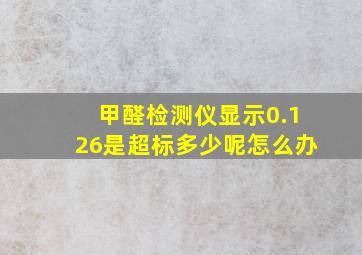 甲醛检测仪显示0.126是超标多少呢怎么办