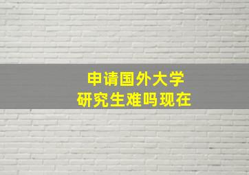 申请国外大学研究生难吗现在