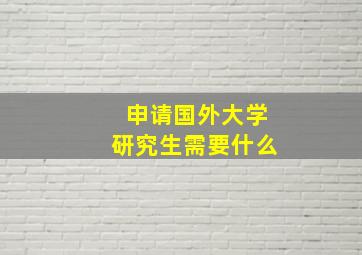 申请国外大学研究生需要什么