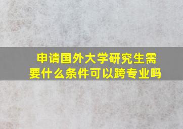 申请国外大学研究生需要什么条件可以跨专业吗