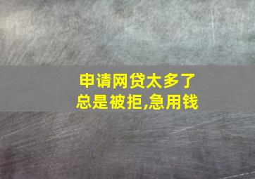 申请网贷太多了总是被拒,急用钱