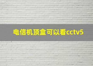 电信机顶盒可以看cctv5