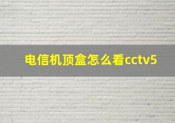 电信机顶盒怎么看cctv5