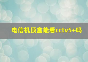 电信机顶盒能看cctv5+吗