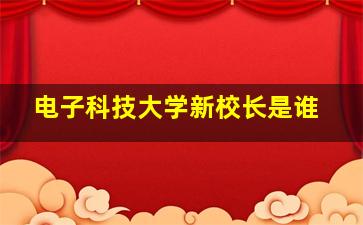 电子科技大学新校长是谁