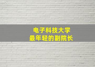 电子科技大学最年轻的副院长