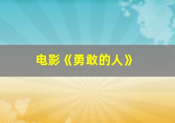 电影《勇敢的人》