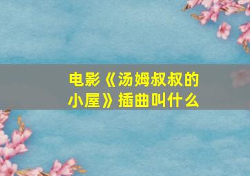 电影《汤姆叔叔的小屋》插曲叫什么