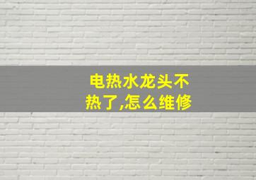 电热水龙头不热了,怎么维修