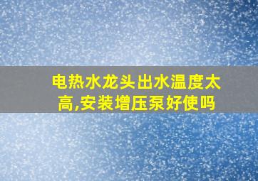 电热水龙头出水温度太高,安装增压泵好使吗