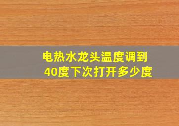 电热水龙头温度调到40度下次打开多少度