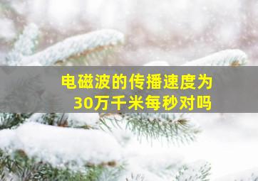 电磁波的传播速度为30万千米每秒对吗