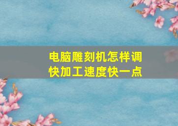 电脑雕刻机怎样调快加工速度快一点